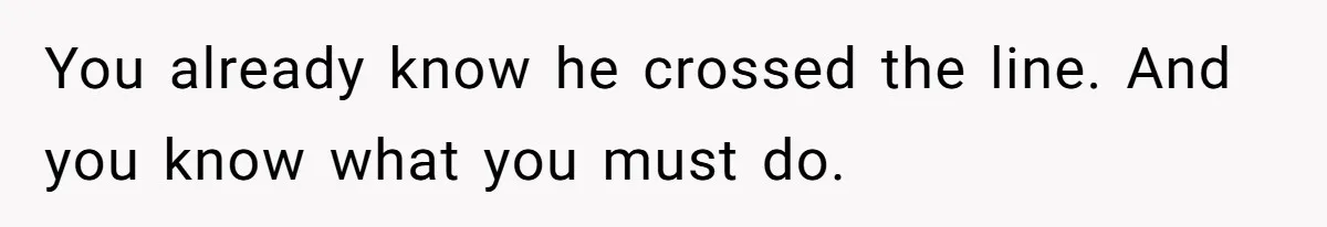 You already know he crossed the line. And you know what you must do.
