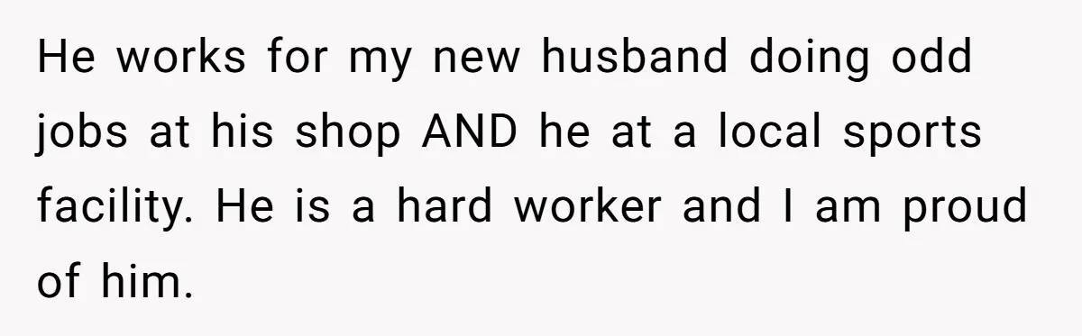 Divorced Mom Tells Son He Owes Nothing For Surprise Christmas Gift From Dad He works for my new husband doing odd jobs at his shop AND he at a local sports facility. He is a hard worker and I am proud of him.