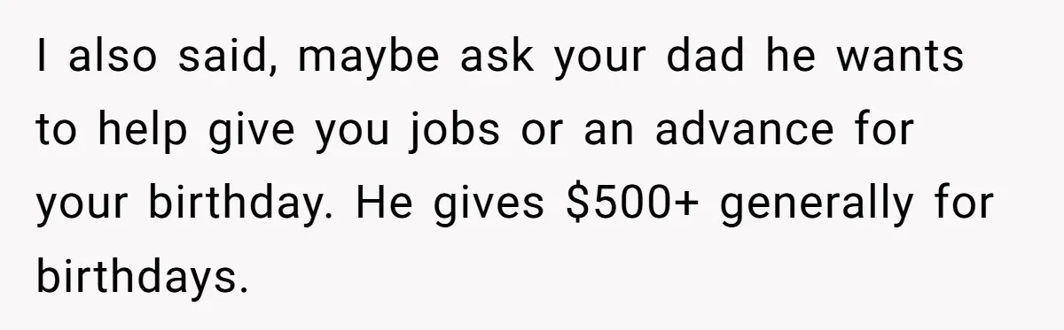 Divorced Mom Tells Son He Owes Nothing For Surprise Christmas Gift From Dad I also said, maybe ask your dad he wants to help give you jobs or an advance for your birthday. He gives $500+ generally for birthdays.