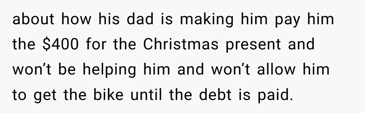 Divorced Mom Tells Son He Owes Nothing For Surprise Christmas Gift From Dad about how his dad is making him pay him the $400 for the Christmas present and won’t be helping him and won’t allow him to get the bike until the...