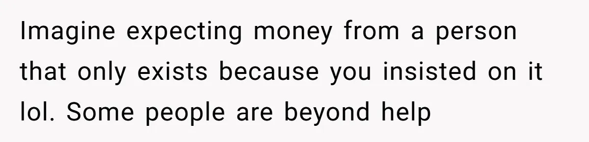 Divorced Mom Tells Son He Owes Nothing For Surprise Christmas Gift From Dad Imagine expecting money from a person that only exists because you insisted on it lol. Some people are beyond help