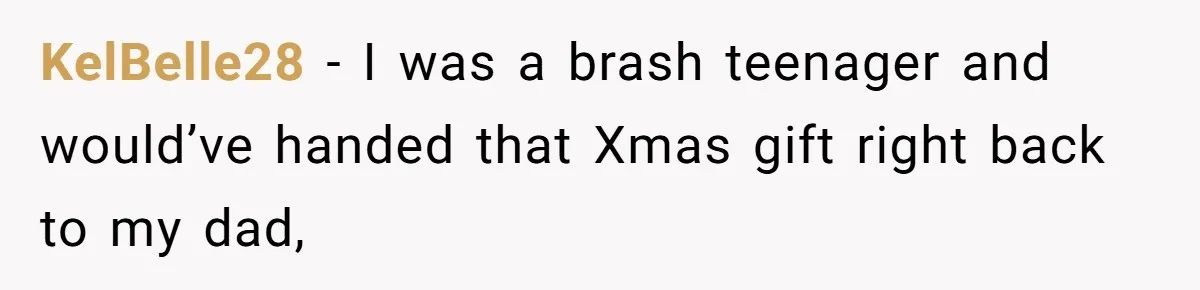 Divorced Mom Tells Son He Owes Nothing For Surprise Christmas Gift From Dad KelBelle28 − I was a brash teenager and would’ve handed that Xmas gift right back to my dad,