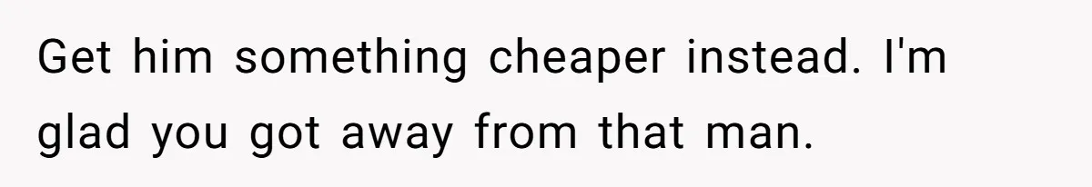 Divorced Mom Tells Son He Owes Nothing For Surprise Christmas Gift From Dad Get him something cheaper instead. I'm glad you got away from that man.