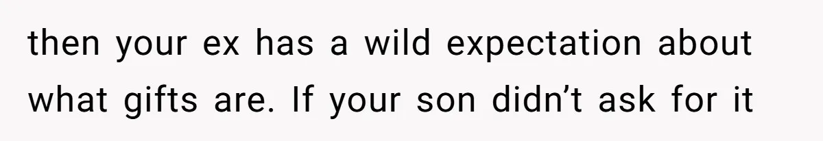 Divorced Mom Tells Son He Owes Nothing For Surprise Christmas Gift From Dad then your ex has a wild expectation about what gifts are. If your son didn’t ask for it