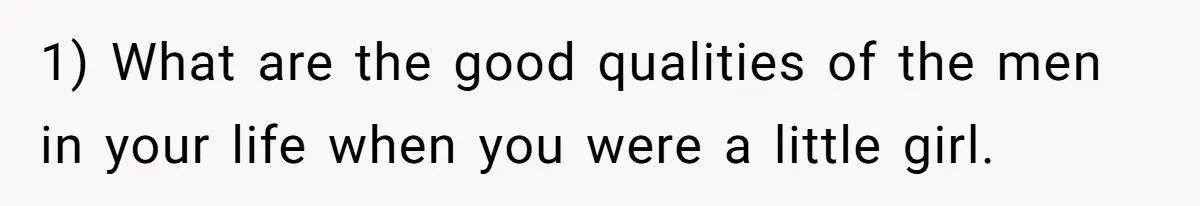 1) What are the good qualities of the men in your life when you were a little girl.