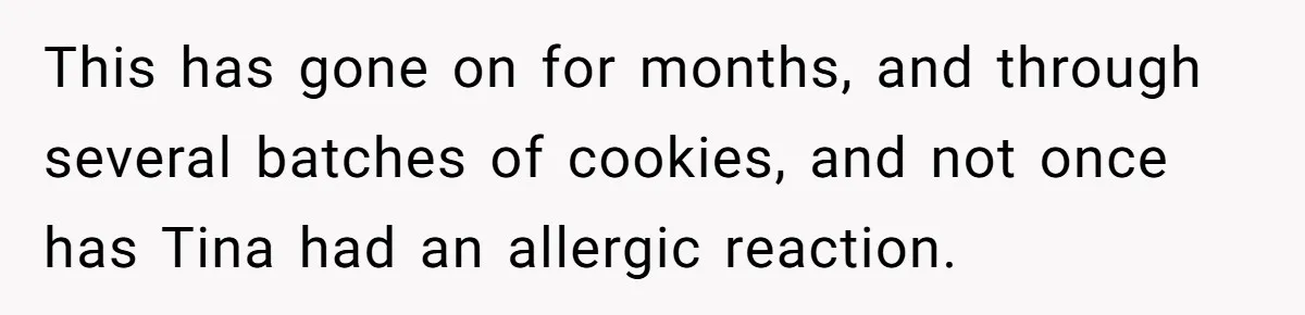 Office Baker Faces Fury After Sharing Snacks With Coworker Who Claims Strange 'Egg Allergy' This has gone on for months, and through several batches of cookies, and not once has Tina had an allergic reaction.