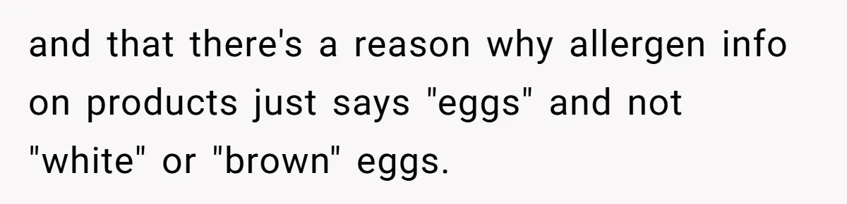 Office Baker Faces Fury After Sharing Snacks With Coworker Who Claims Strange 'Egg Allergy' and that there's a reason why allergen info on products just says "eggs" and not "white" or "brown" eggs.