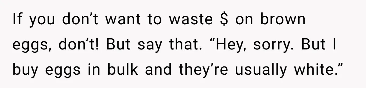Office Baker Faces Fury After Sharing Snacks With Coworker Who Claims Strange 'Egg Allergy' If you don’t want to waste $ on brown eggs, don’t! But say that. “Hey, sorry. But I buy eggs in bulk and they’re usually white.”
