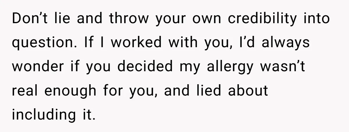 Office Baker Faces Fury After Sharing Snacks With Coworker Who Claims Strange 'Egg Allergy' Don’t lie and throw your own credibility into question. If I worked with you, I’d always wonder if you decided my allergy wasn’t real enough for you, and lied about...