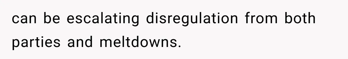 can be escalating disregulation from both parties and meltdowns.