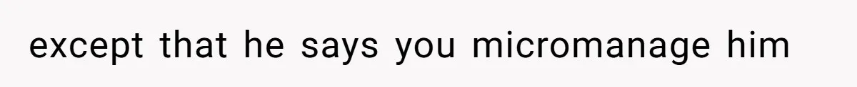 except that he says you micromanage him