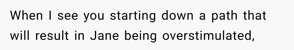 When I see you starting down a path that will result in Jane being overstimulated,