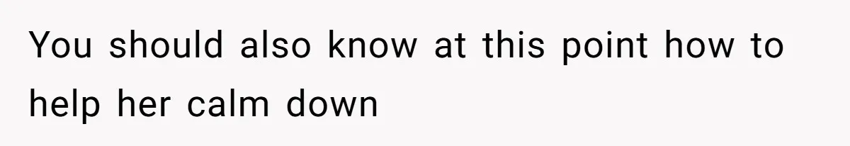 You should also know at this point how to help her calm down