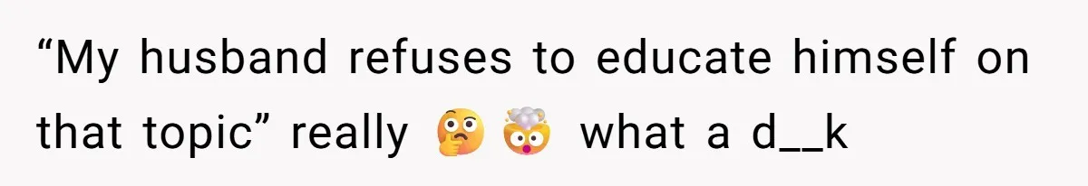 “My husband refuses to educate himself on that topic” really 🤔🤯 what a d__k