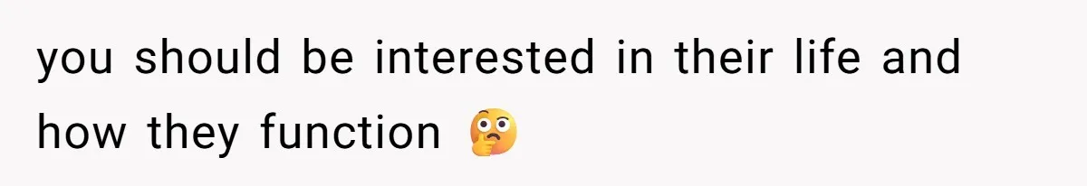 you should be interested in their life and how they function 🤔