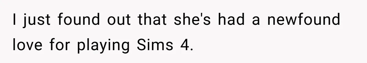 I just found out that she's had a newfound love for playing Sims 4.