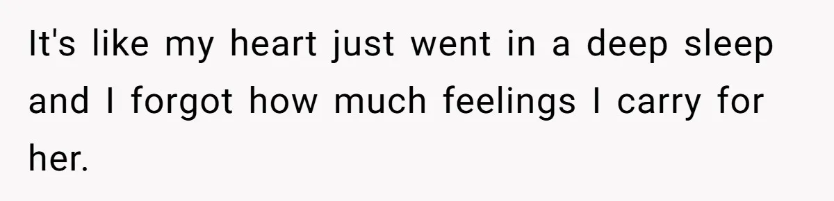 It's like my heart just went in a deep sleep and I forgot how much feelings I carry for her.