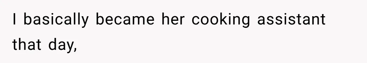 I basically became her cooking assistant that day,