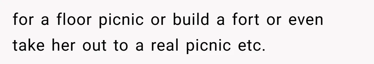 for a floor picnic or build a fort or even take her out to a real picnic etc.