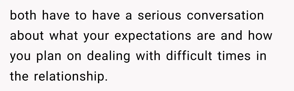 both have to have a serious conversation about what your expectations are and how you plan on dealing with difficult times in the relationship.