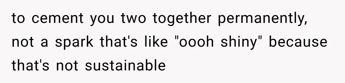 to cement you two together permanently, not a spark that's like "oooh shiny" because that's not sustainable