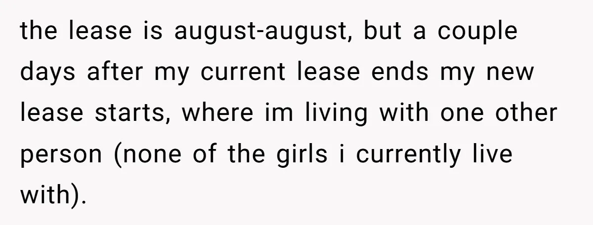 She Planned to Move Out Early and Take Her Furniture With Her, Now Her Roommates Say She “Owes” Them the lease is august-august, but a couple days after my current lease ends my new lease starts, where im living with one other person (none of the girls i currently...