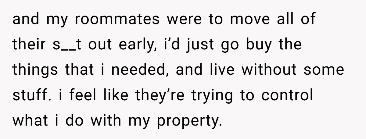 She Planned to Move Out Early and Take Her Furniture With Her, Now Her Roommates Say She “Owes” Them and my roommates were to move all of their s__t out early, i’d just go buy the things that i needed, and live without some stuff. i feel like they’re...