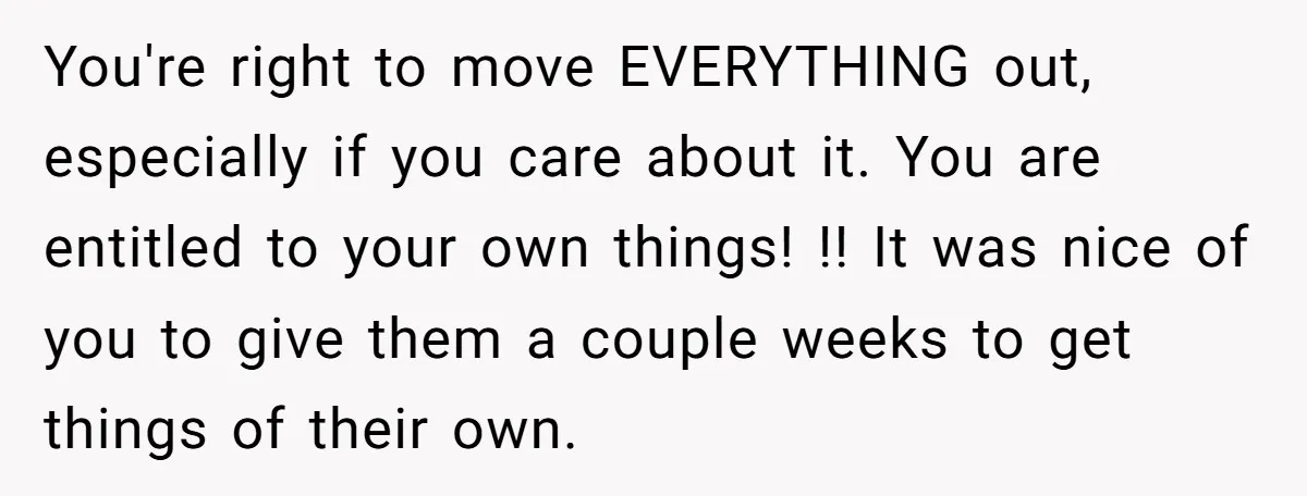 She Planned to Move Out Early and Take Her Furniture With Her, Now Her Roommates Say She “Owes” Them You're right to move EVERYTHING out, especially if you care about it. You are entitled to your own things! !! It was nice of you to give them a couple...