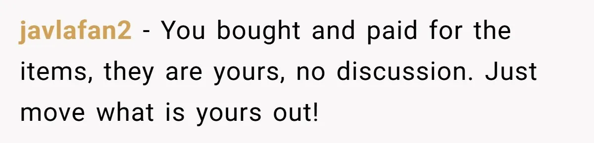 She Planned to Move Out Early and Take Her Furniture With Her, Now Her Roommates Say She “Owes” Them javlafan2 − You bought and paid for the items, they are yours, no discussion. Just move what is yours out!