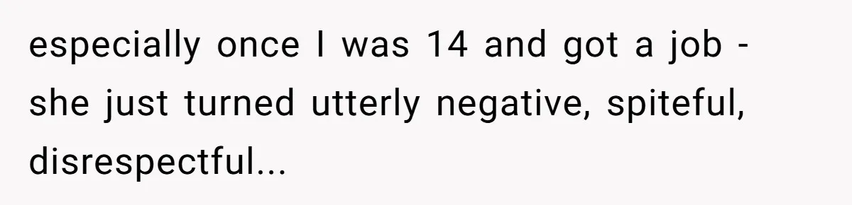 especially once I was 14 and got a job - she just turned utterly negative, spiteful, disrespectful...