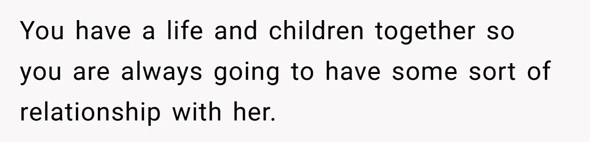 You have a life and children together so you are always going to have some sort of relationship with her.