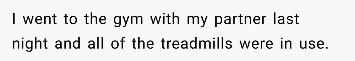 Gym Staff Threatens To Kick Out A Guest After She Refuses To Move From A Machine She Was Not Using I went to the gym with my partner last night and all of the treadmills were in use.