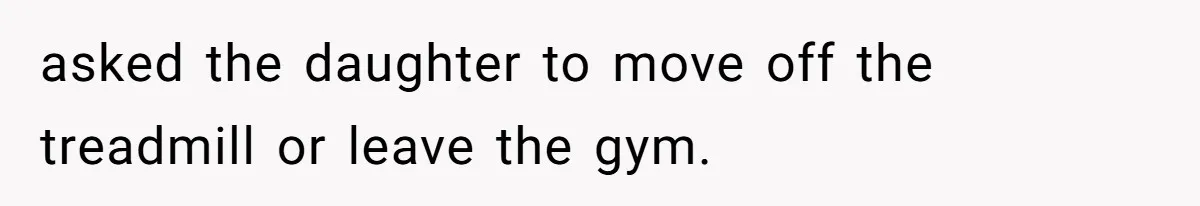 Gym Staff Threatens To Kick Out A Guest After She Refuses To Move From A Machine She Was Not Using asked the daughter to move off the treadmill or leave the gym.