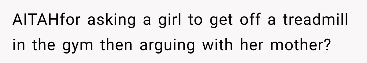 Gym Staff Threatens To Kick Out A Guest After She Refuses To Move From A Machine She Was Not Using AITAHfor asking a girl to get off a treadmill in the gym then arguing with her mother?