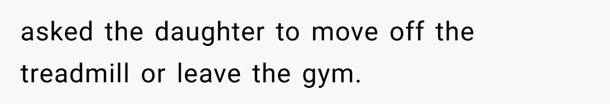 Gym Staff Threatens To Kick Out A Guest After She Refuses To Move From A Machine She Was Not Using asked the daughter to move off the treadmill or leave the gym.