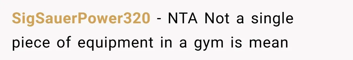Gym Staff Threatens To Kick Out A Guest After She Refuses To Move From A Machine She Was Not Using SigSauerPower320 − NTA Not a single piece of equipment in a gym is mean