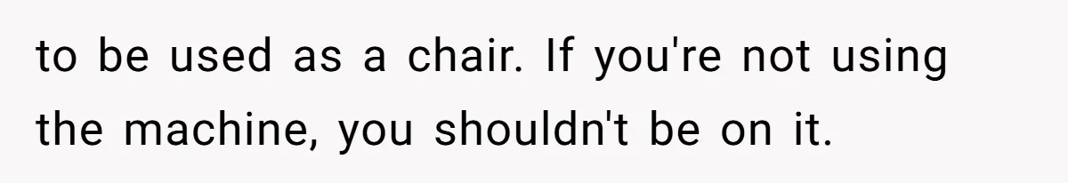 Gym Staff Threatens To Kick Out A Guest After She Refuses To Move From A Machine She Was Not Using to be used as a chair. If you're not using the machine, you shouldn't be on it.