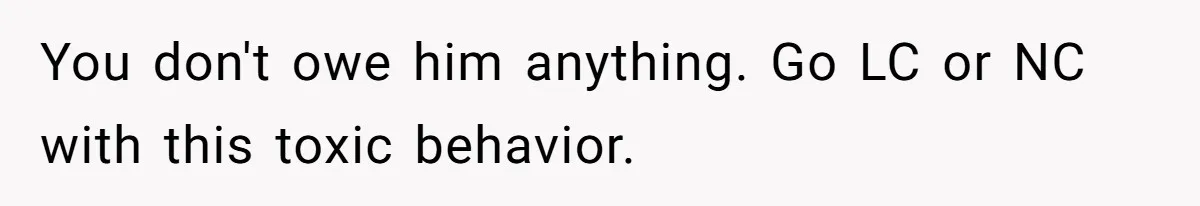 You don't owe him anything. Go LC or NC with this toxic behavior.