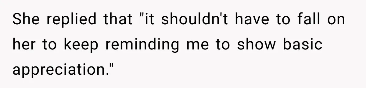 She replied that "it shouldn't have to fall on her to keep reminding me to show basic appreciation."
