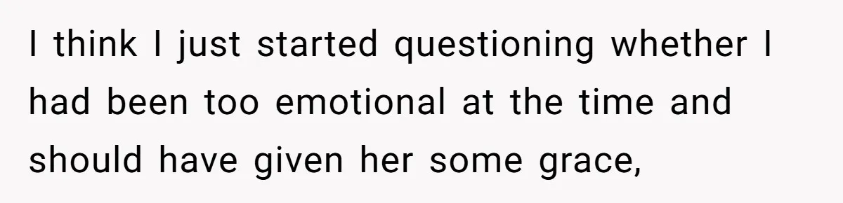 I think I just started questioning whether I had been too emotional at the time and should have given her some grace,
