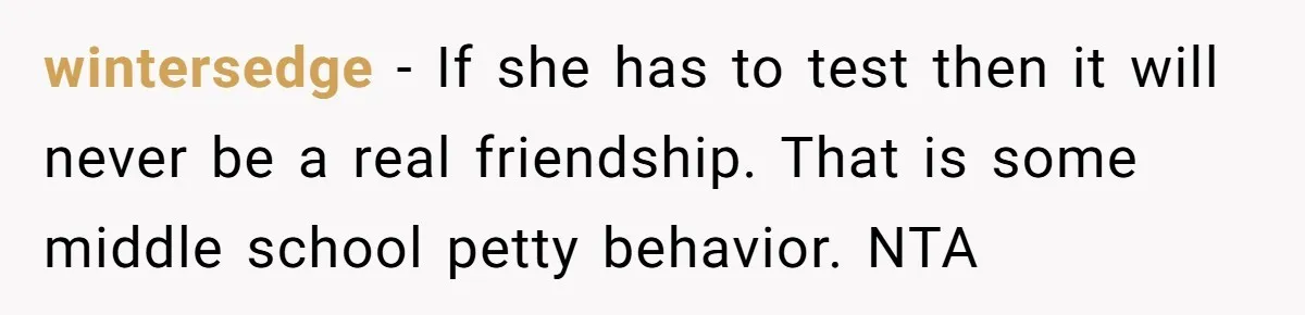 wintersedge − If she has to test then it will never be a real friendship. That is some middle school petty behavior. NTA