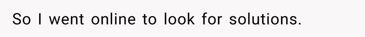 So I went online to look for solutions.