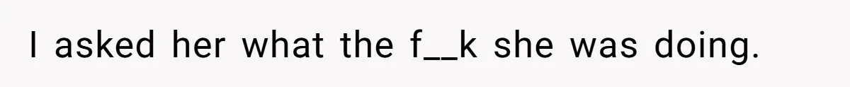 I asked her what the f__k she was doing.