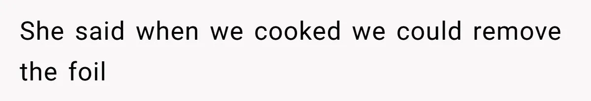 She said when we cooked we could remove the foil