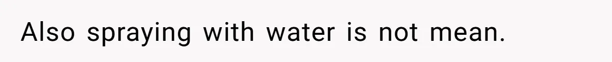 Also spraying with water is not mean.