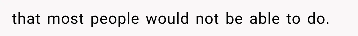 that most people would not be able to do.