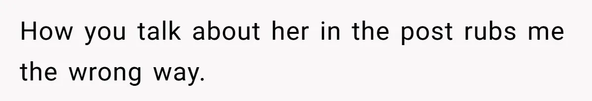 How you talk about her in the post rubs me the wrong way.