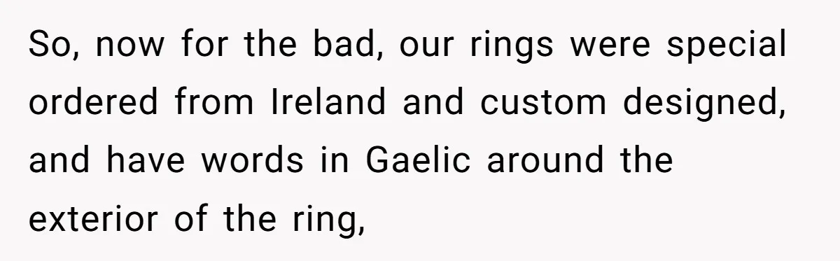 Man Surprises Wife With New Wedding Rings After Her Original Set Was Cut Off So, now for the bad, our rings were special ordered from Ireland and custom designed, and have words in Gaelic around the exterior of the ring,