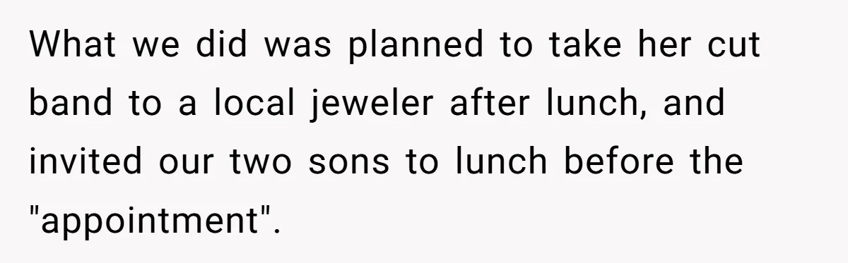 Man Surprises Wife With New Wedding Rings After Her Original Set Was Cut Off What we did was planned to take her cut band to a local jeweler after lunch, and invited our two sons to lunch before the "appointment".
