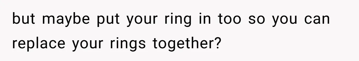 Man Surprises Wife With New Wedding Rings After Her Original Set Was Cut Off but maybe put your ring in too so you can replace your rings together?